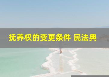 抚养权的变更条件 民法典